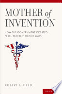Mother of invention : how the government created free-market health care /