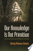 Our knowledge is not primitive : decolonizing botanical Anishinaabe teachings /