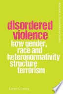 Disordered violence : how gender, race and heteronomativitystructure terrorism /