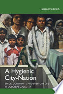 A hygienic city-nation : space, community, and everyday life in colonial Calcutta /