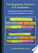 The beginning teacher's K-6 classroom : combining theory and practice to motivate students to learn /
