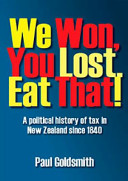 We won, you lost, eat that! : a political history of tax in New Zealand since 1840 /