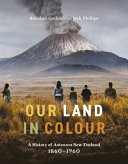 Our land in colour : a history of Aotearoa New Zealand 1860-1960 /