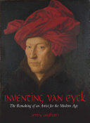 Inventing van Eyck : the remaking of an artist for the modern age /