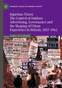 Injurious vistas the control of outdoor advertising, governance and the shaping urban experience in Britain, 1817-1962 /