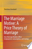 The marriage motive : a price theory of marriage : how marriage markets affect employment, consumption, and savings /