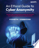 An ethical guide to cyber anonymity : concepts, tools, and techniques to protect your anonymity from criminals, unethical hackers, and governments /