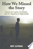 How we missed the story : Osama bin Laden, the Taliban, and the hijacking of Afghanistan /