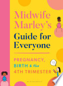 Midwife Marley's Guide for Everyone : Pregnancy, Birth and the 4th Trimester.