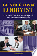 Be your own lobbyist : how to give your small business big clout with state and local government /
