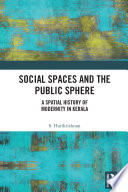 Social spaces and the public sphere : a spatial-history of modernity in Kerala /