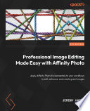 Professional image editing made easy with affinity photo : apply affinity photo fundamentals to your workflows to edit, enhance, and create great images /