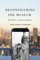 Reconfiguring the Museum : The Politics of Digital Display.