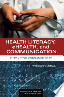 Health literacy, eHealth, and communication : putting the consumer first : workshop summary /