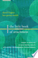 The little book of attachment : theory to practice in child mental health with dyadic developmental psycotherapy /