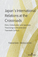 Japan's international relations at the crossroads : wars, globalization and Japanese theorizings in the extended twentieth century /