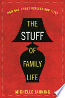 The stuff of family life : how our homes reflect our lives /