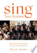 Sing New Zealand : the story of choral music in Aotearoa /