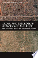 Order and disorder in urban space and form : ideas, discourse, praxis and worldwide transfer /