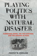 Playing politics with natural disaster : Hurricane Agnes, the 1972 election, and the origins of FEMA /