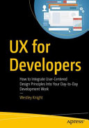UX for Developers : How to Integrate User-Centered Design Principles into Your Day-To-Day Development Work /