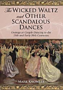 The wicked waltz and other scandalous dances : outrage at couple dancing in the 19th and early 20th centuries /