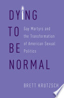 Dying to be normal : gay martyrs and the transformation of American sexual politics /