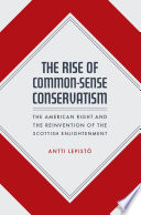 The rise of common-sense conservatism : the American right and the reinvention of the Scottish enlightenment /