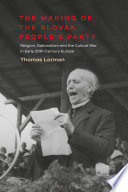 The making of the Slovak People's Party : religion, nationalism and the culture war in early 20th-century Europe /