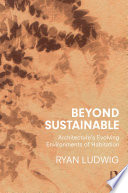 Beyond sustainable : architecture's evolving environments of habitation /