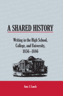 A shared history : writing in the high school, college, and university, 1856-1886 /