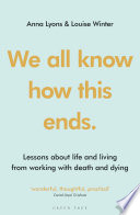 We all know how this ends : lessons about life and living from working with death and dying /