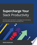 Supercharge your slack productivity : discover hacks and tips for managing and automating your workflow with Slack and Slack bots /