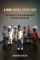 A man among other men : the crisis of Black masculinity in racial capitalism /