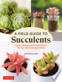 A Field Guide to Succulents : Colors, Shapes and Characteristics for Over 200 Amazing Varieties /