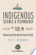 Indigenous Science and Technology : Nahuas and the World Around Them /