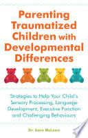 Parenting traumatized children with developmental differences : strategies to help your child's sensory processing, language development, executive function and challenging behaviours /