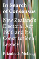 In search of consensus : New Zealand's Electoral Act 1956 and its constitutional legacy /