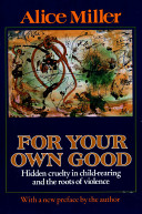For your own good : hidden cruelty in child-rearing and the roots of violence /