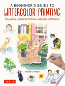 A Beginner's Guide to Watercolor Painting : Step-by-Step Lessons for Portraits, Landscapes and Still Lifes /