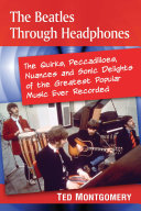 The Beatles through headphones : the quirks, peccadilloes, nuances and sonic delights of the greatest popular music ever recorded /
