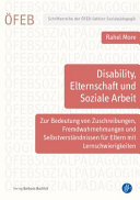 Disability, Elternschaft und Soziale Arbeit : Zur Bedeutung Von Zuschreibungen, Fremdwahrnehmungen und Selbstverständnissen Für Eltern Mit Lernschwierigkeiten.