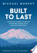 Built to last : the school leader's guide for sustaining change while managing resistance /