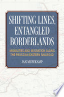 Shifting Lines, Entangled Borderlands : Mobilities and Migration along the Prussian Eastern Railroad /