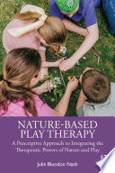 Nature-Based Play Therapy : A Prescriptive Approach to Integrating the Therapeutic Powers of Nature and Play /