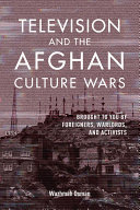 Television and the Afghan culture wars : brought to you by foreigners, warlords, and activists /