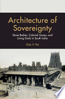 Architecture of sovereignty : stone bodies, colonial gazes, and living Gods in South India /