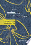 On the animation of the inorganic : art, architecture, and the extension of life /