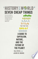 A history of the world in seven cheap things : a guide to capitalism, nature, and the future of the planet /