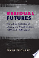Residual futures : the urban ecologies of literary and visual media of 1960s and 1970s Japan /